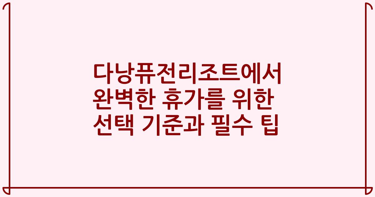 다낭퓨전리조트에서 완벽한 휴가를 위한 선택 기준과 필수 팁