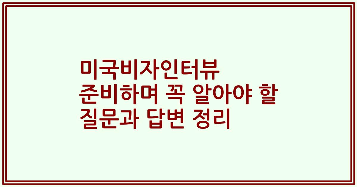 미국비자인터뷰 준비하며 꼭 알아야 할 질문과 답변 정리