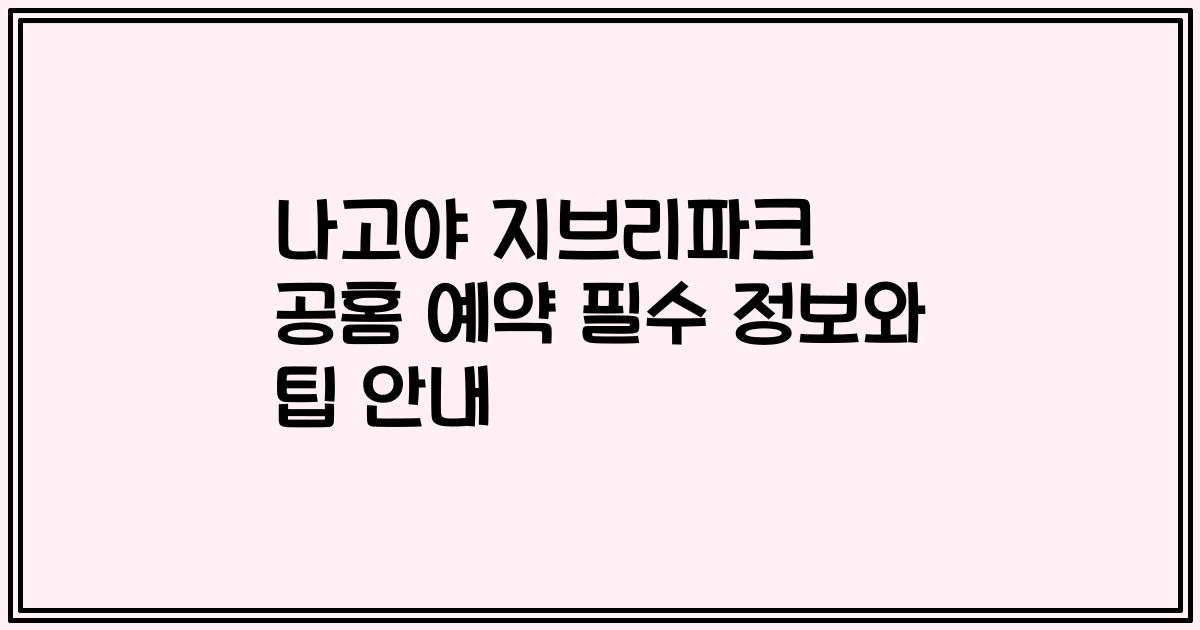 나고야 지브리파크 공홈 예약 필수 정보와 팁 안내