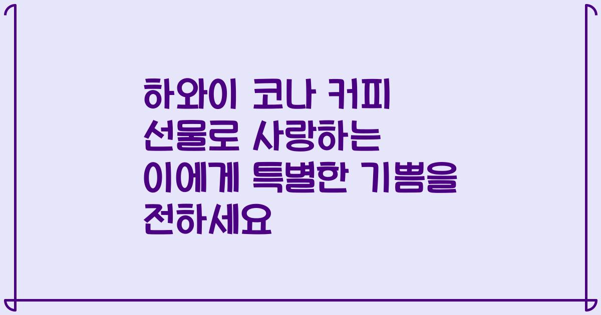 하와이 코나 커피 선물로 사랑하는 이에게 특별한 기쁨을 전하세요