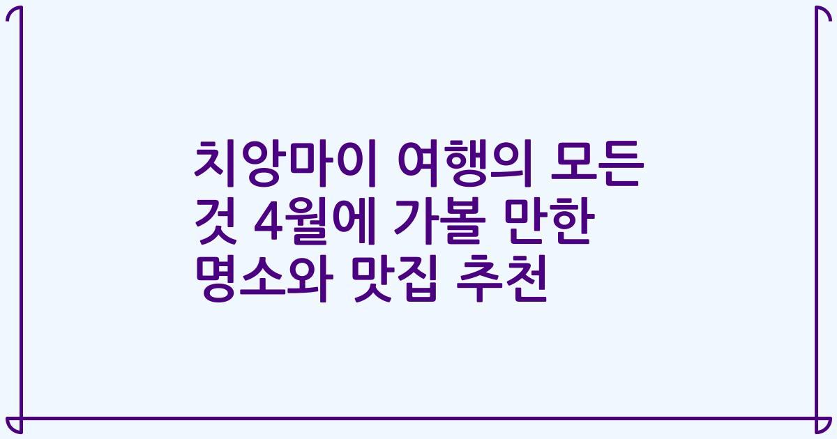치앙마이 여행의 모든 것 4월에 가볼 만한 명소와 맛집 추천