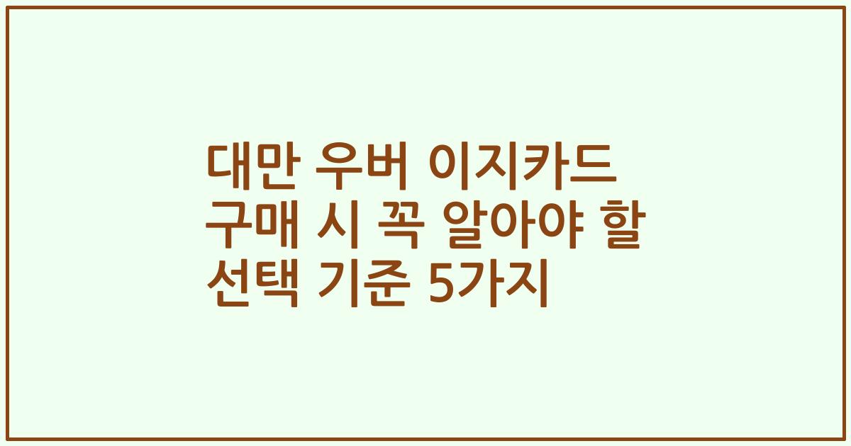 대만 우버 이지카드 구매 시 꼭 알아야 할 선택 기준 5가지