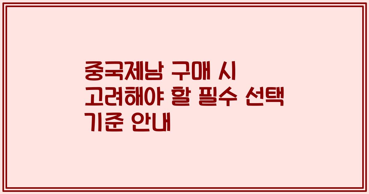중국제남 구매 시 고려해야 할 필수 선택 기준 안내