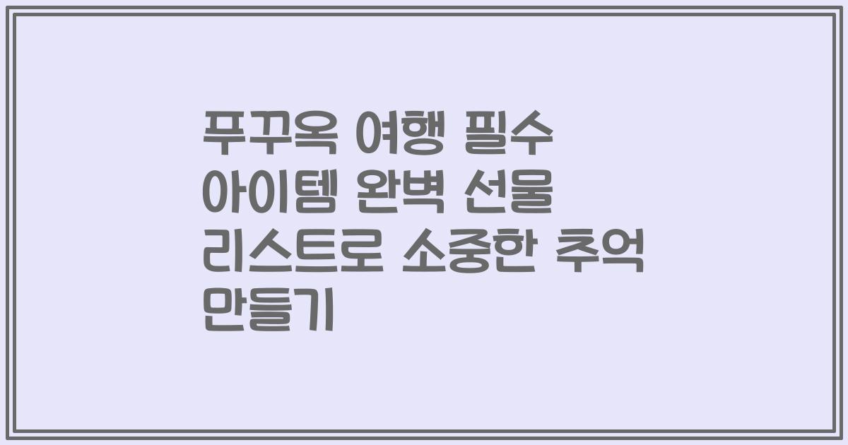 푸꾸옥 여행 필수 아이템 완벽 선물 리스트로 소중한 추억 만들기