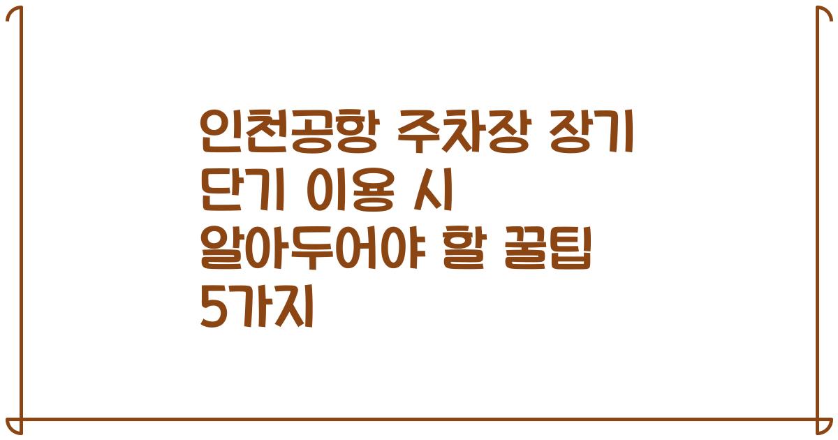 인천공항 주차장 장기 단기 이용 시 알아두어야 할 꿀팁 5가지