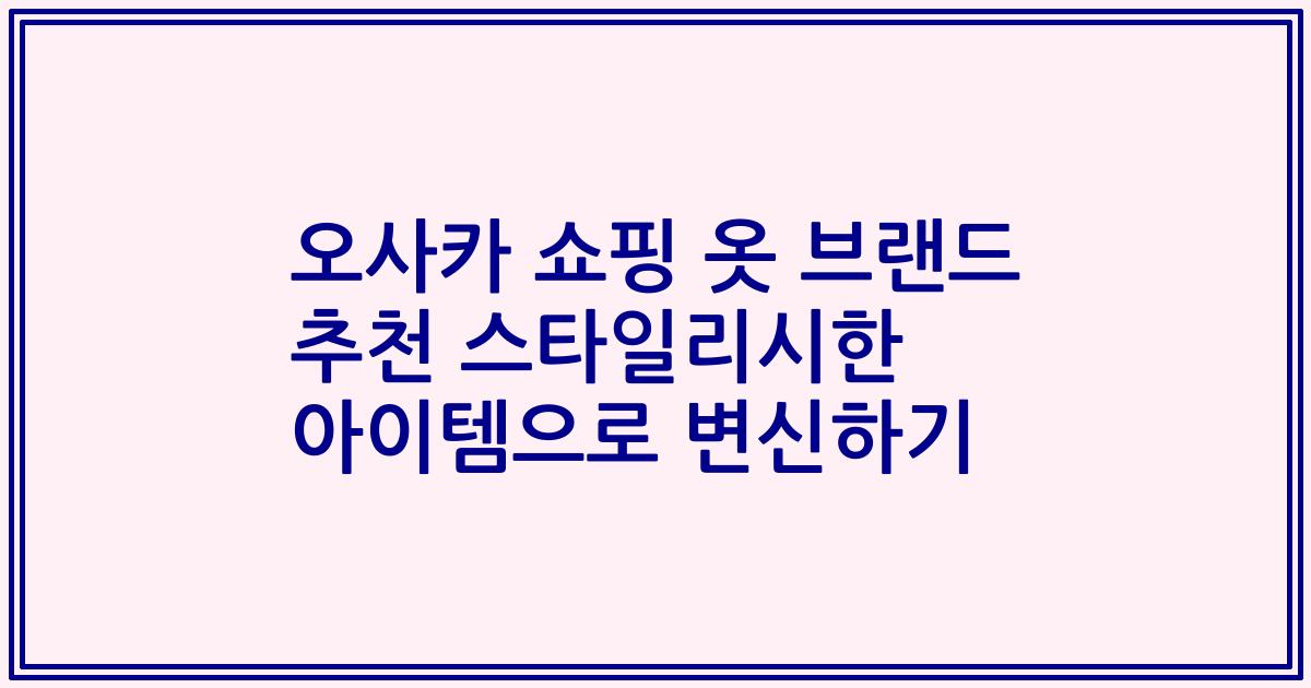 오사카 쇼핑 옷 브랜드 추천 스타일리시한 아이템으로 변신하기