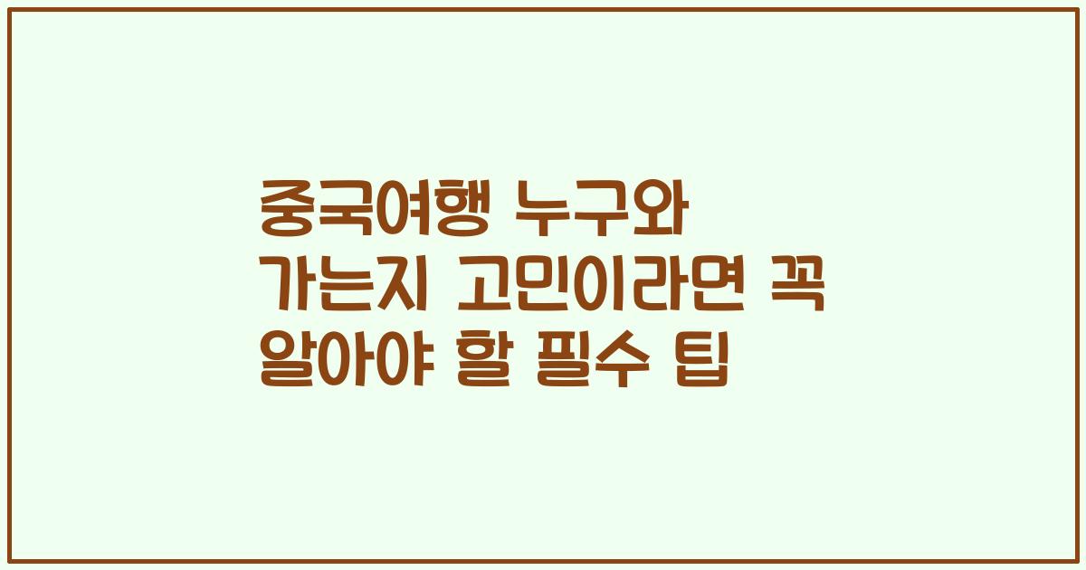 중국여행 누구와 가는지 고민이라면 꼭 알아야 할 필수 팁