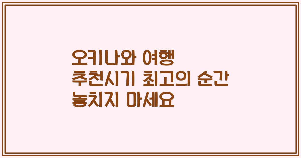 오키나와 여행 추천시기 최고의 순간 놓치지 마세요