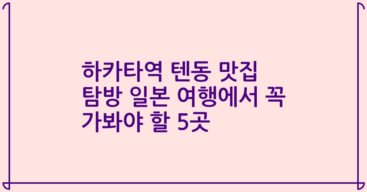 하카타역 텐동 맛집 탐방 일본 여행에서 꼭 가봐야 할 5곳