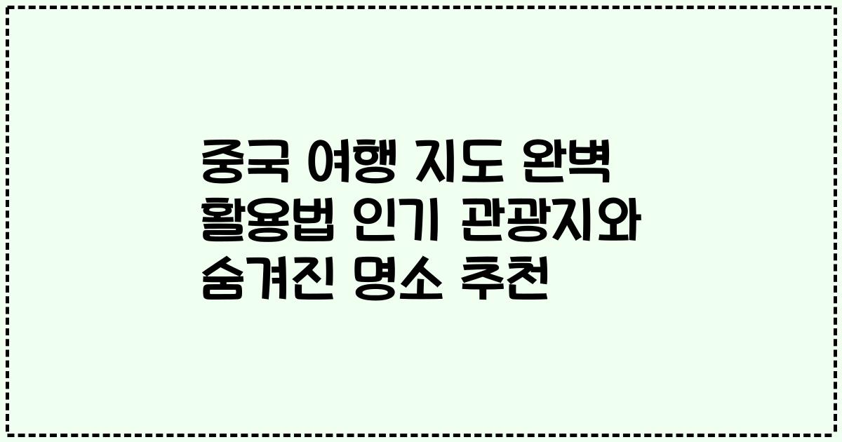 중국 여행 지도 완벽 활용법 인기 관광지와 숨겨진 명소 추천
