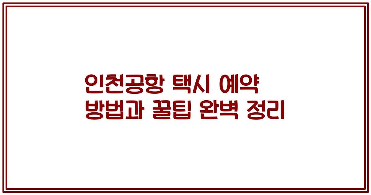 인천공항 택시 예약 방법과 꿀팁 완벽 정리