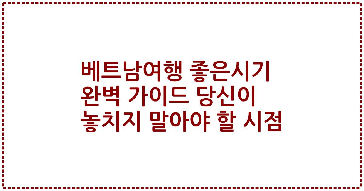 베트남여행 좋은시기 완벽 가이드 당신이 놓치지 말아야 할 시점