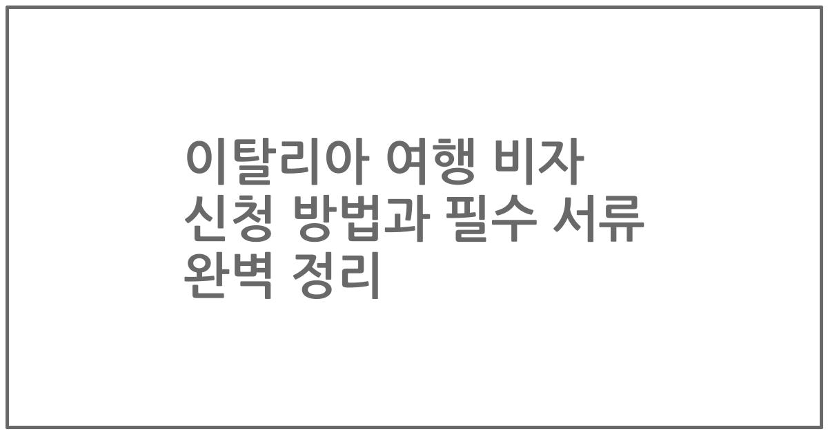 이탈리아 여행 비자 신청 방법과 필수 서류 완벽 정리
