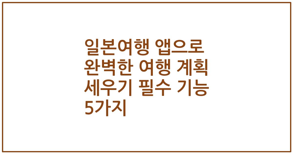 일본여행 앱으로 완벽한 여행 계획 세우기 필수 기능 5가지
