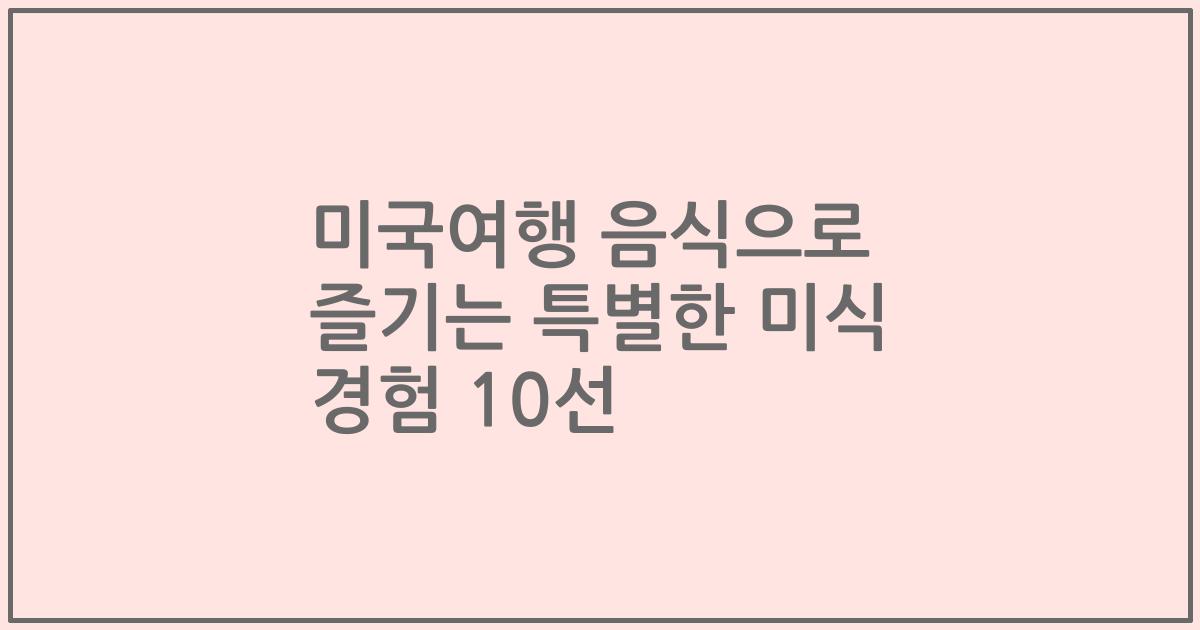 미국여행 음식으로 즐기는 특별한 미식 경험 10선